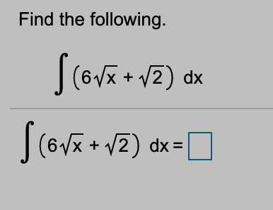 Certainly! Here is the transcription of the image:

---

**Find the following.**

\[
\int (6\sqrt{x} + \sqrt{2}) \, dx
\]

\[
\int (6\sqrt{x} + \sqrt{2}) \, dx = \Box
\]

---

The image presents a mathematical problem asking to find the indefinite integral of the function \(6\sqrt{x} + \sqrt{2}\) with respect to \(x\). The expression includes a square root term and a constant. The solution is indicated to be placed in a box.