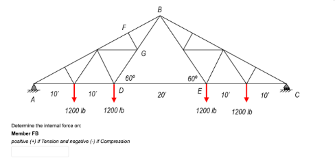 B
60°
60°
D
10
10
20
10
10'
1200 lb
1200 lb
1200 ib
1200 ib
Determine the internal force on:
Member FB
postive (4) Tonsion and negative (-) Compresaion
