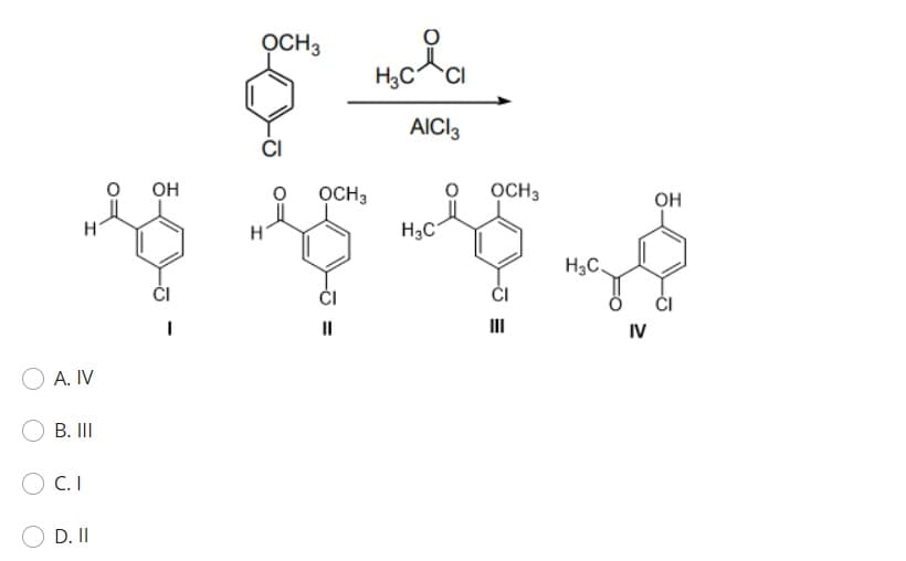 A. IV
B. III
C.I
D. II
OH
.
OCH3
CI
OCH3
||
H3C
CI
AICI 3
HC
OCH 3
CI
Ш
H3C.
IV
OH