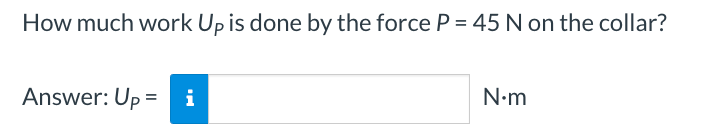 How much work Up is done by the force P = 45 N on the collar?
Answer: Up = i
N•m