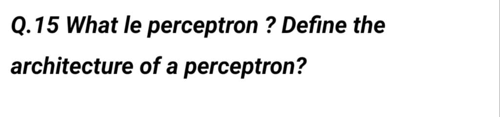 Q.15 What le perceptron ? Define the
architecture
of a perceptron?