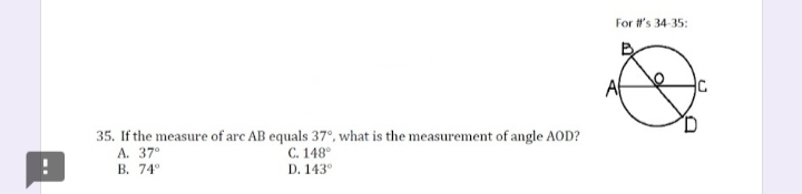 For t's 34-35:
35. If the measure of arc AB equals 37°, what is the measurement of angle AOD?
A. 37°
B. 74°
C. 148°
D. 143°
