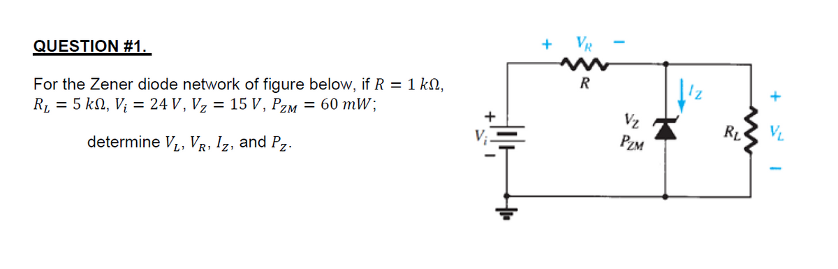 +
VR
QUESTION #1.
R
For the Zener diode network of figure below, if R = 1 kN,
R1 = 5 kn, Vị = 24 V, Vz
3D 15 V, Pzм — 60 тW;
Vz
PZM
RL
VL
determine V,, VR, Iz, and Pz.
