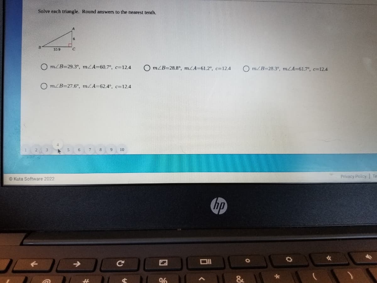 Solve each triangle. Round answers to the nearest tenth.
9.
10.9
O mLB=29.3°, mLA=60.7°, c=12.4
O mZB=28.8°, mLA-61.2°, c=12.4
O m/B=28.3°, mLA=61.7°, C3D12.4
O mLB=27.6°, mLA=62.4°, c=12.4
8
10
© Kuta Software 2022
Privacy Policy Te
hp
个
