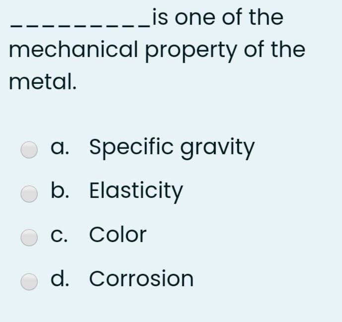 ----_is one of the
mechanical property of the
metal.
a. Specific gravity
b. Elasticity
С. Color
d. Corrosion
