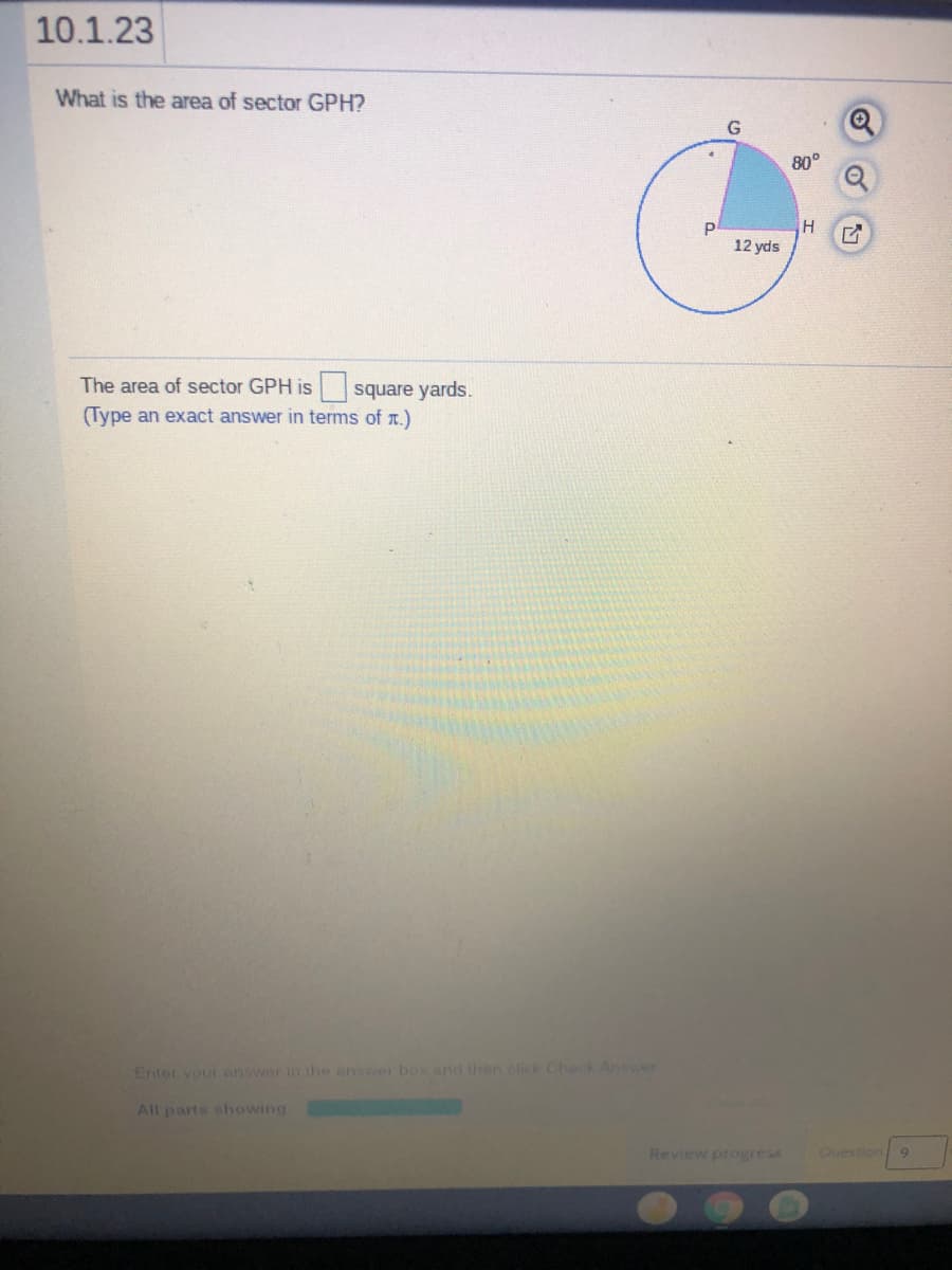 10.1.23
What is the area of sector GPH?
G
80°
12 yds
The area of sector GPH is
O square yards.
(Type an exact answer in terms of r.)
Enter your answer in the answer box and then click Check Answer
All parts showing
Review progress
Ouestion
