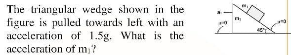 The triangular wedge shown in the
figure is pulled towards left with an
acceleration of 1.5g. What is the
acceleration of m1?
m,
m2
45°
