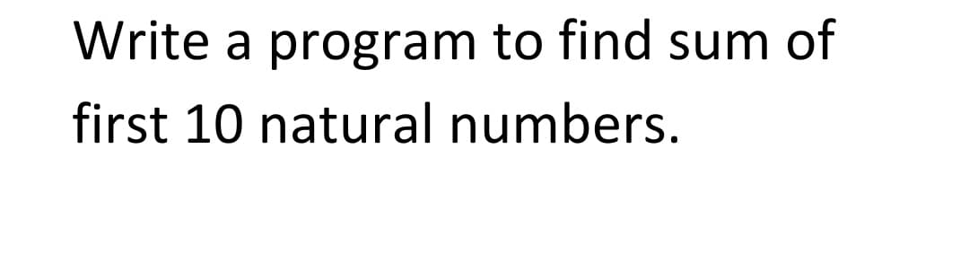 Write a program to find sum of
first 10 natural numbers.
