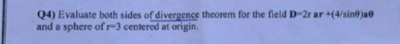 Q4) Evaluate both sides of divergence theorem for the field D-2r ar +(4/sin@)a@
and a sphere ofr-3 centered at origin.
