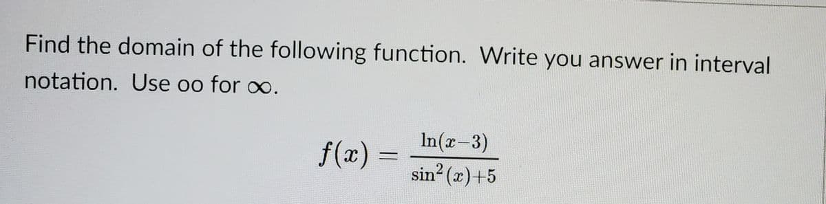 Find the domain of the following function. Write you answer in interval
notation. Use oo for o.
In(x-3)
f(x) :
sin (z)+5
