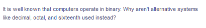 It is well known that computers operate in binary. Why aren't alternative systems
like decimal, octal, and sixteenth used instead?