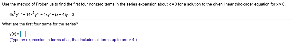 Use the method of Frobenius to find the first four nonzero terms in the series expansion about x = 0 for a solution to the given linear third-order equation for x > 0.
6x³y +14x²y" - 4xy' - (x-4)y=0
What are the first four terms for the series?
y(x)= +...
(Type an expression in terms of a that includes all terms up to order 4.)