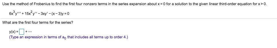 Use the method of Frobenius to find the first four nonzero terms in the series expansion about x = 0 for a solution to the given linear third-order equation for x>0.
6x³y +15x²y" - 3xy' - (x-3)y=0
What are the first four terms for the series?
y(x) = +
(Type an expression in terms of a that includes all terms up to order 4.)
+ ...