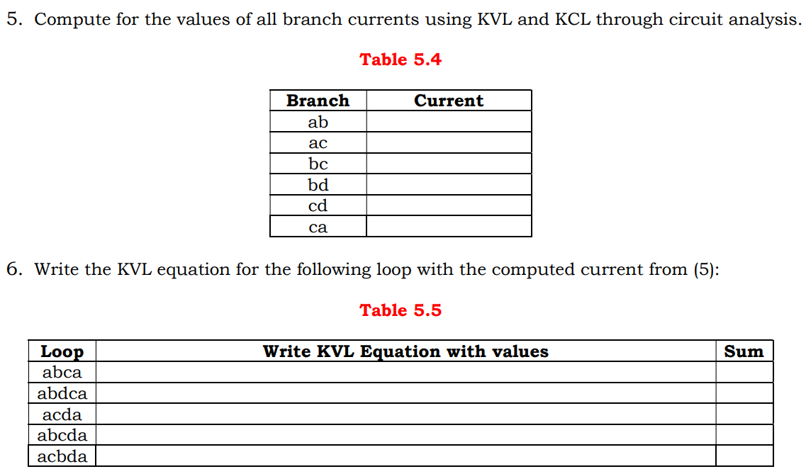 5. Compute for the values of all branch currents using KVL and KCL through circuit analysis.
Table 5.4
Branch
Current
ab
ас
bc
bd
cd
са
6. Write the KVL equation for the following loop with the computed current from (5):
Тable 5.5
Loop
abca
Write KVL Equation with values
Sum
abdca
acda
abcda
acbda
