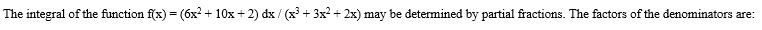 The integral of the function f(x) = (6x2 + 10x + 2) dx / (x + 3x² + 2x) may be determined by partial fractions. The factors of the denominators are:
%3D

