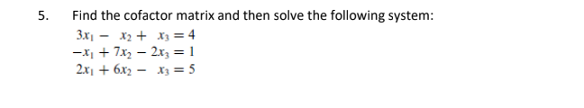 5.
Find the cofactor matrix and then solve the following system:
3x1 - x2 + x3 = 4
-X1 + 7x2 – 2x, = 1
2.x1 + 6x2 – x3 = 5
