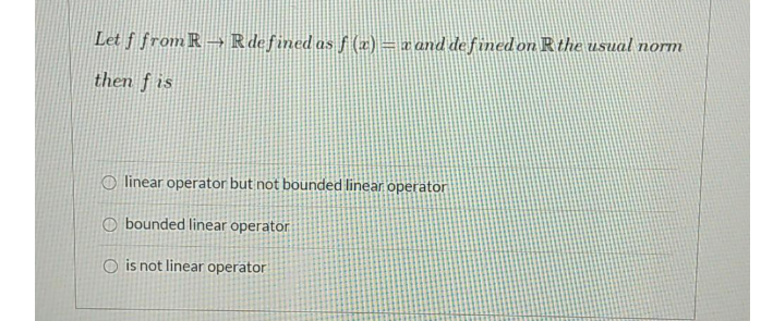 Let f from R- R defined as S (z) = cand defined on Rthe usual norm
then f is
O linear operator but not bounded linear operator
O bounded linear operator
O is not linear operator
