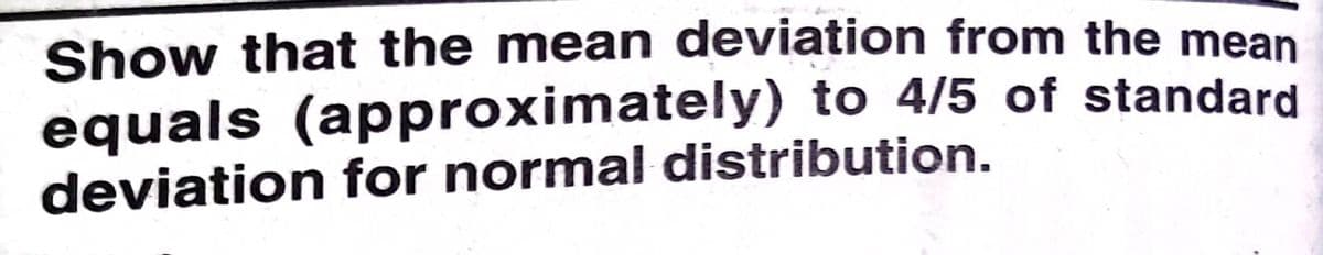 Show that the mean deviation from the mean
equals (approximately) to 4/5 of standard
deviation for normal distribution.
