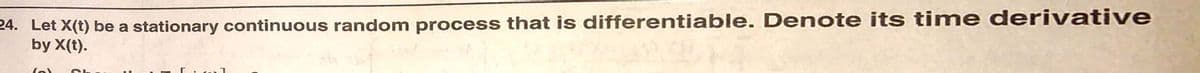 24. Let X(t) be a stationary continuous random process that is differentiable. Denote its tim e derivative
by X(t).
