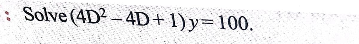 : Solve (4D2 - 4D+ 1) y= 100.
