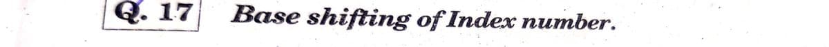 Q. 17
Base shifting of Index number.
