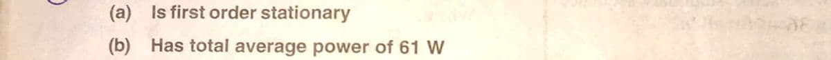 (a) Is first order stationary
(b) Has total average power of 61 W
