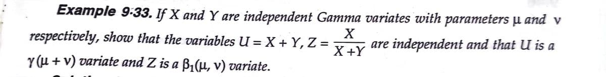 Example 9:33. If X and Y are independent Gamma variates with parameters µ and v
respectively, show that the variables U = X + Y, Z =
X+Y
are independent and that U is a
Y (µ + v) variate and Z is a B1(µ, v) variate.
