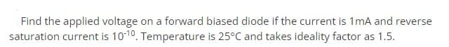 Find the applied voltage on a forward biased diode if the current is 1mA and reverse
saturation current is 10-10. Temperature is 25°C and takes ideality factor as 1.5.