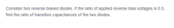 Consider two reverse biased diodes. If the ratio of applied reverse bias voltages is 0.5,
find the ratio of transition capacitances of the two diodes.