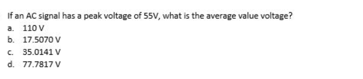 If an AC signal has a peak voltage of 55V, what is the average value voltage?
a. 110 V
b.
17.5070 V
35.0141 V
c.
d. 77.7817 V