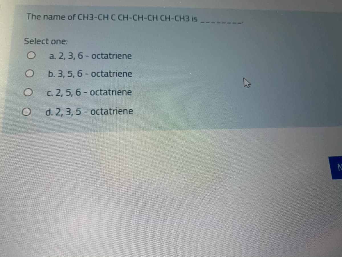 The name of CH3-CH C CH-CH-CH CH-CH3 is
Select one:
a. 2, 3, 6- octatriene
b. 3, 5, 6- octatriene
C. 2, 5, 6- octatriene
d. 2, 3, 5 - octatriene
