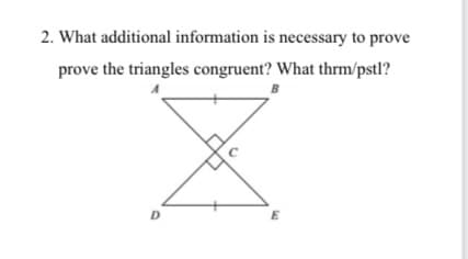 2. What additional information is necessary to prove
prove the triangles congruent? What thrm/pstl?
B
E
