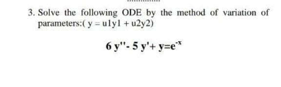 3. Solve the following ODE by the method of variation of
parameters:( y =ulyl +u2y2)
6 y"- 5 y'+ y=e*
