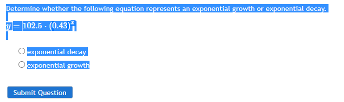 Determine whether the following equation represents an exponential growth or exponential decay.
102.5 - (0.43)7
exponential decay
exponential growth
Submit Question
