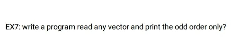 EX7: write a program read any vector and print the odd order only?
