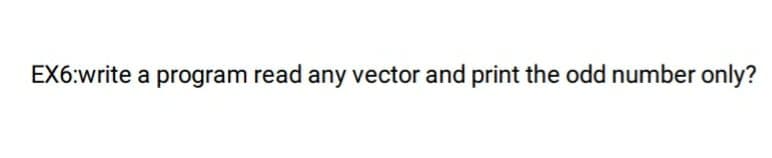 EX6:write a program read any vector and print the odd number only?
