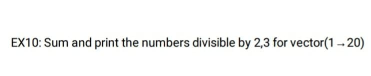 EX10: Sum and print the numbers divisible by 2,3 for vector(1- 20)
