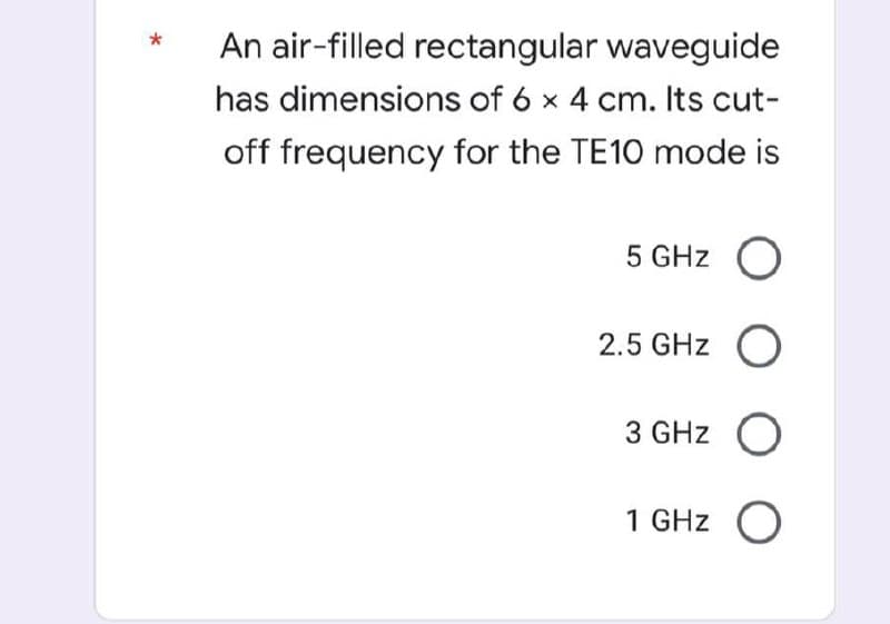 An air-filled rectangular waveguide
has dimensions of 6 x 4 cm. Its cut-
off frequency for the TE10 mode is
5 GHz O
2.5 GHz O
3 GHz O
1 GHz O
