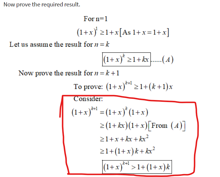 Now prove the required result.
For n=1
(1+x)' 21+x[As 1+x=1+x]
Let us assume the result for n= k
(1+x)* >1+kx.(4)
Now prove the result for n =k+1
To prove: (1+x)*>1+(k+1)x
Consider:
(1+x}* = (1+x)*(1+x)
2(1+kx)(1+x)[From (4)]
k+1
21+x+kx+kx?
21+(1+x)k+kx²
|(1+x)** >1+ (1+x)k
