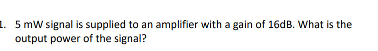 1. 5 mW signal is supplied to an amplifier with a gain of 16dB. What is the
output power of the signal?