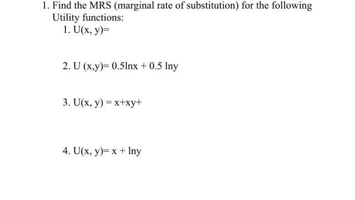 1. Find the MRS (marginal rate of substitution) for the following
Utility functions:
1. U(x, y)=
2. U (x,y)= 0.5lnx + 0.5 Iny
3. U(x, y) = x+xy+
4. U(x, y)= x + Iny