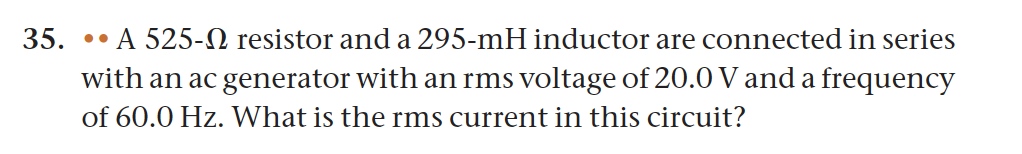 35.
A 525- resistor and a 295-mH inductor are connected in series
with an ac generator with an rms voltage of 20.0 V and a frequency
of 60.0 Hz. What is the rms current in this circuit?