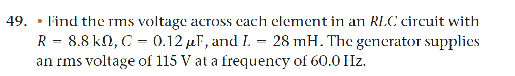 49.
Find the rms voltage across each element in an RLC circuit with
28 mH. The generator supplies
R = 8.8 kN, C = 0.12 µF, and L
=
an rms voltage of 115 V at a frequency of 60.0 Hz.
●