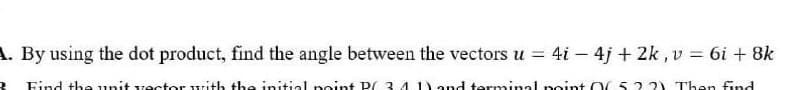 A. By using the dot product, find the angle between the vectors u = 4i – 4j + 2k , v = 6i + 8k
3 Find the unit vector with the initial point Pr 3.4 1)and terminal point O522) Then find
