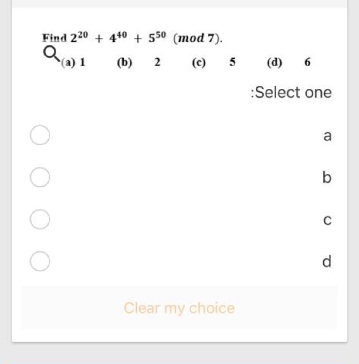 Find 220 + 440 + 550 (mod 7).
(a) 1
(b)
2
(c)
5
(d)
6
:Select one
a
b
C
d.
Clear my choice
