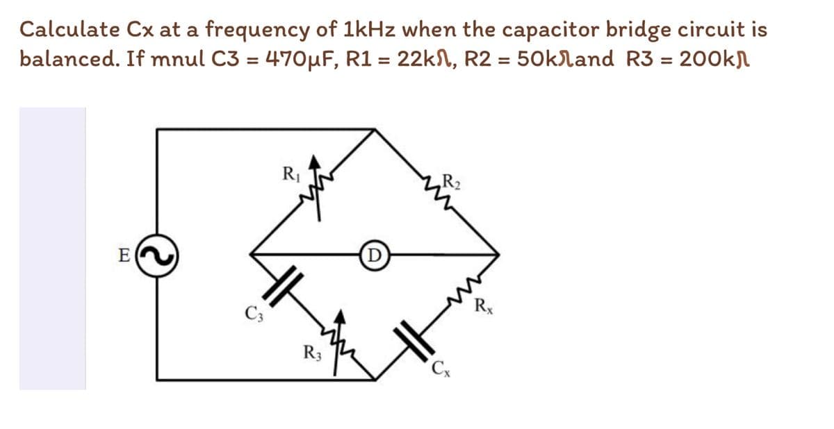 Calculate Cx at a frequency of 1kHz when the capacitor bridge circuit is
balanced. If mnul C3 = 470µF, R1 = 22kN, R2 = 50kland R3 = 200k
R1
R2
Rx
C3
R3
Cx
