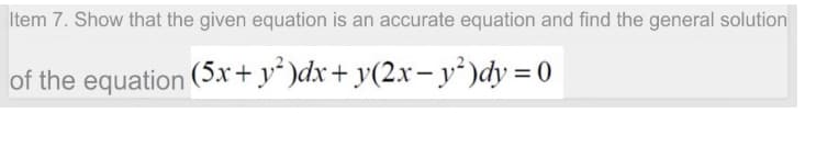 Item 7. Show that the given equation is an accurate equation and find the general solution
of the equation (5x+ y* )dx+ y(2x–y²)dy = 0
