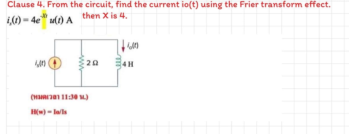 Clause 4. From the circuit, find the current io(t) using the Frier transform effect.
then X is 4.
i,(t) = 4e" u(t) A
%3D
i,(t)
2Ω
4 H
(หมดเวลา 11:30 น.)
H(w) = Io/Is
