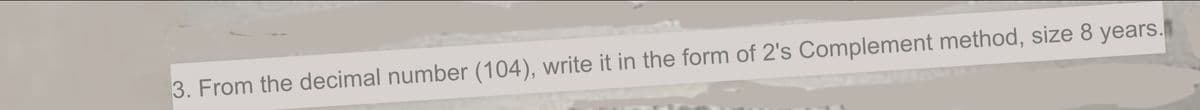 3. From the decimal number (104), write it in the form of 2's Complement method, size 8 years.
