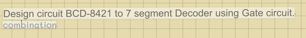 Design circuit BCD-8421 to 7 segment Decoder using Gate circuit.
combination
